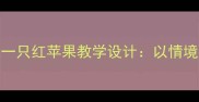 部编版小学语文三年级上册我是一只红苹果教学设计以情境教学为核心的小学语文创新教案
