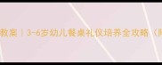 幼儿园吃饭礼仪教案3-6岁幼儿餐桌礼仪培养全攻略附家庭共育方案