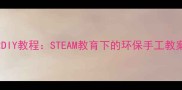 幼儿园造纸术DIY教程STEAM教育下的环保手工教案与教学方案