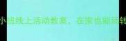 5个超实用小班线上活动教案在家也能玩转早教