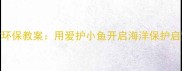 儿童环保教案用爱护小鱼开启海洋保护启蒙课
