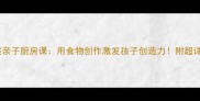 美食手工教案亲子厨房课用食物创作激发孩子创造力附超详细教学指南
