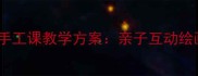 小学美术我爱我家主题手工课教学方案亲子互动绘画与立体手工创作实践