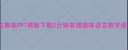 幼儿园大班语言教案PPT模板下载5分钟掌握趣味语言教学设计附课件资源