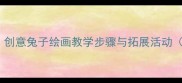小学美术教案创意兔子绘画教学步骤与拓展活动附教学资源