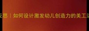 托班美工教案教学反思如何设计激发幼儿创造力的美工活动附5个实战案例