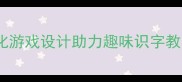 一年级汉字教学游戏化游戏设计助力趣味识字教案附完整教学方案