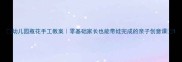 幼儿园瓶花手工教案零基础家长也能带娃完成的亲子创意课
