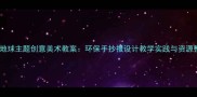 大班地球主题创意美术教案环保手抄报设计教学实践与资源整合