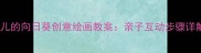 适合3-6岁幼儿的向日葵创意绘画教案亲子互动步骤详解与材料清单