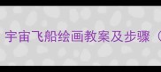小学美术创意教学宇宙飞船绘画教案及步骤附学生作品展示