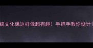 划龙船教案传统文化课这样做超有趣手把手教你设计12课时教学方案