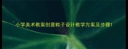 小学美术教案创意鞋子设计教学方案及步骤