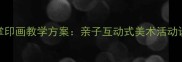 幼儿园小班手掌印画教学方案亲子互动式美术活动设计与实践指南