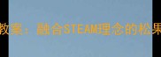 幼儿园松果染色自然手工教案融合STEAM理念的松果创意染色活动设计与实践