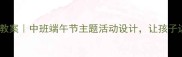 端午节起源儿童版教案中班端午节主题活动设计让孩子边玩边学传统文化