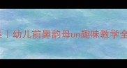 爆款教案幼儿前鼻韵母un趣味教学全攻略