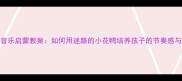 幼儿园音乐启蒙教案如何用迷路的小花鸭培养孩子的节奏感与创造力