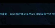 幼儿观察记录表与指导策略幼儿园教师必备的5大科学观察方法及实操案例附模板