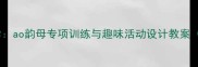 幼儿园拼音教学ao韵母专项训练与趣味活动设计教案附教学资源