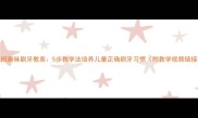 大班趣味刷牙教案5步教学法培养儿童正确刷牙习惯附教学视频链接