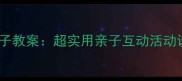 幼儿园亲亲密密的一家子教案超实用亲子互动活动设计附详细教学方案