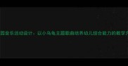 幼儿园音乐活动设计以小乌龟主题歌曲培养幼儿综合能力的教学方案