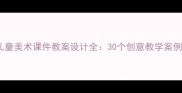 幼儿园至小学阶段儿童美术课件教案设计全30个创意教学案例与资源库搭建指南
