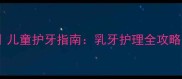 幼儿园牙齿教案儿童护牙指南乳牙护理全攻略家长必看