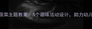 幼儿园中班蔬菜主题教案5个趣味活动设计助力幼儿认知与成长