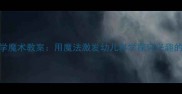 幼儿园中班科学魔术教案用魔法激发幼儿科学探究兴趣的5个创意活动