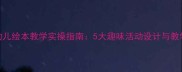 小班幼儿绘本教学实操指南5大趣味活动设计与教学策略