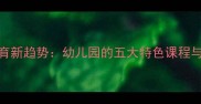 幼儿园教育新趋势幼儿园的五大特色课程与成长密码