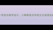 小学音乐教学设计小脚教案及传统文化渗透实践