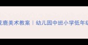 零基础教学分层式梅花鹿美术教案幼儿园中班小学低年级都能学的创意美术课