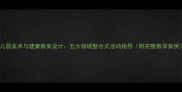 幼儿园美术与健康教案设计五大领域整合式活动指导附完整教学案例