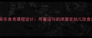 大班音乐食育课程设计用童谣与韵律激发幼儿饮食兴趣