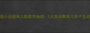 幼儿园小班趣味儿歌教学指南5大高效教案与亲子互动方案