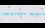 大班美术教案劳动主题创意活动设计培养幼儿劳动意识与美育能力