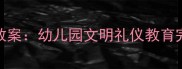 小班文明礼仪活动教案幼儿园文明礼仪教育完整方案与实操指南