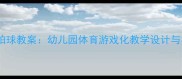 小班单手拍球教案幼儿园体育游戏化教学设计与实践指南