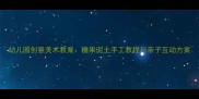 幼儿园创意美术教案糖果泥土手工教程与亲子互动方案