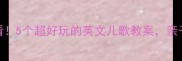 幼儿英语启蒙必看5个超好玩的英文儿歌教案亲子互动轻松学英语