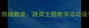 中班幼儿语言领域教案蔬菜主题教学活动设计及实践案例