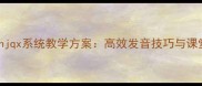 汉语拼音gkhjqx系统教学方案高效发音技巧与课堂互动设计