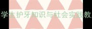 社会课牙齿健康教学设计小学生护牙知识与社会实践教案附教学目标活动方案