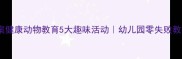 大班教案健康动物教育5大趣味活动幼儿园零失败教学指南