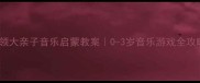 爸爸本领大亲子音乐启蒙教案0-3岁音乐游戏全攻略