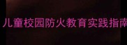 消防安全小卫士教案儿童校园防火教育实践指南附完整教学方案