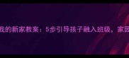 幼儿园大班我的新家教案5步引导孩子融入班级家园共育这样做